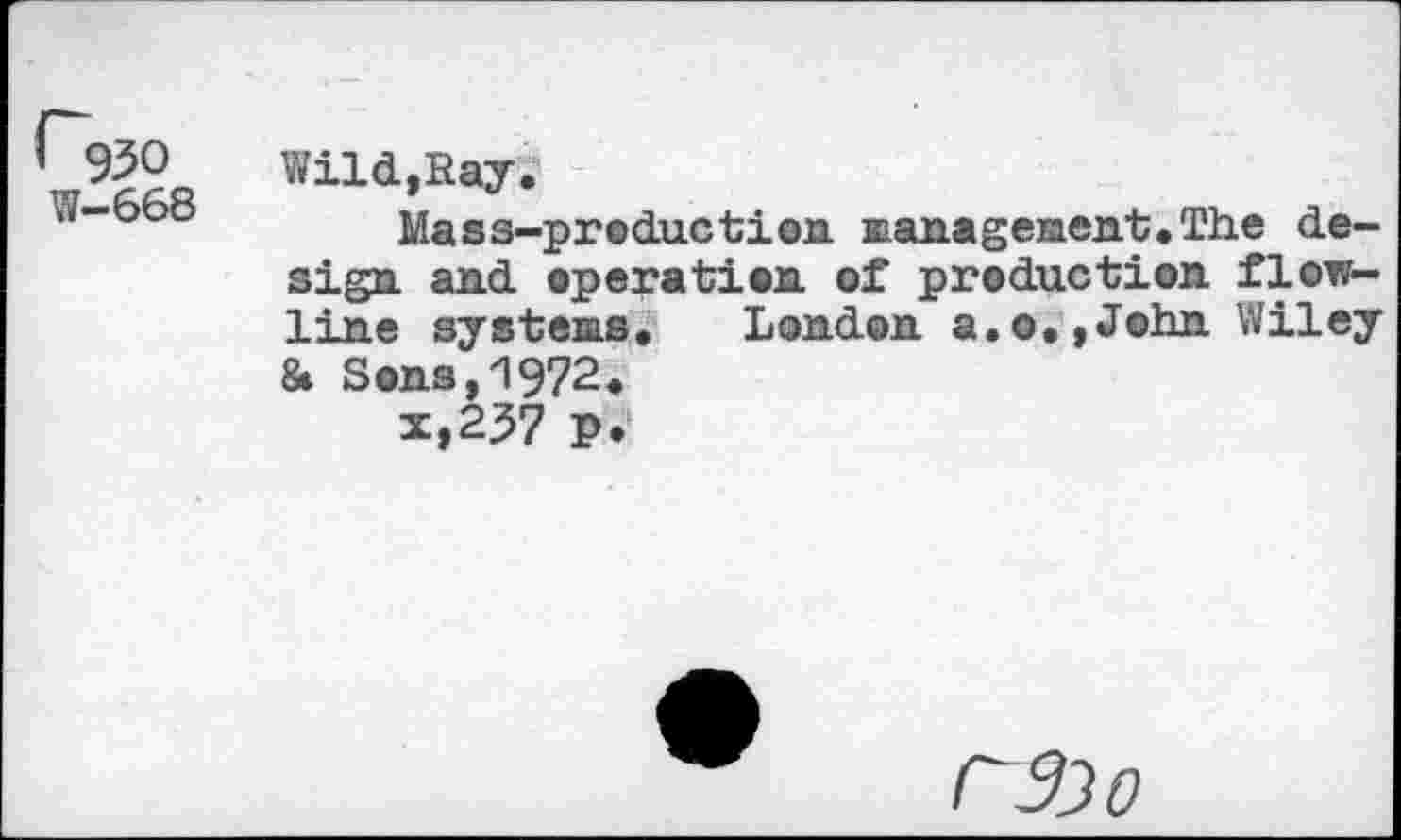 ﻿l~9J0 W-668	Wild,Say. Mass-production management. The design and operation of production flot^-line systems, London a.o,,John Wiley 8» Sons, 1972. x,237 P.
r$)0